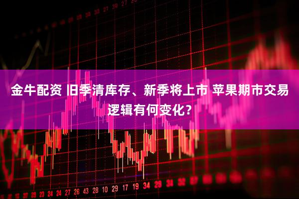 金牛配资 旧季清库存、新季将上市 苹果期市交易逻辑有何变化？