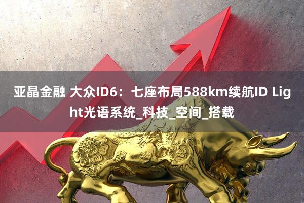 亚晶金融 大众ID6:七座布局588km续航ID Light光语系统_科技_空间_搭载