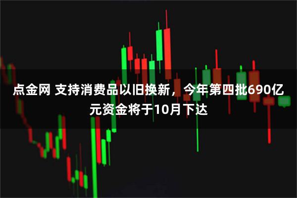 点金网 支持消费品以旧换新，今年第四批690亿元资金将于10月下达