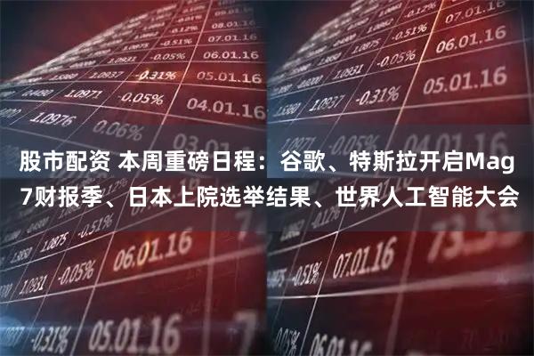 股市配资 本周重磅日程:谷歌、特斯拉开启Mag 7财报季、日本上院选举结果、世界人工智能大会