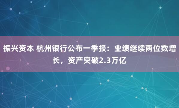 振兴资本 杭州银行公布一季报：业绩继续两位数增长，资产突破2.3万亿