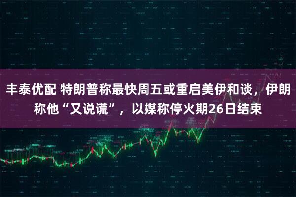 丰泰优配 特朗普称最快周五或重启美伊和谈，伊朗称他“又说谎”，以媒称停火期26日结束