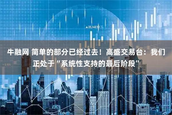 牛融网 简单的部分已经过去！高盛交易台：我们正处于“系统性支持的最后阶段”