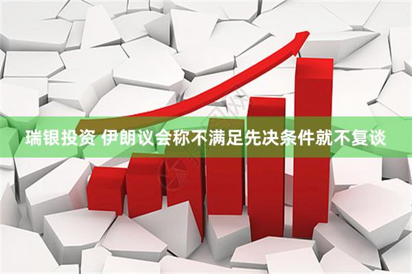 瑞银投资 伊朗议会称不满足先决条件就不复谈