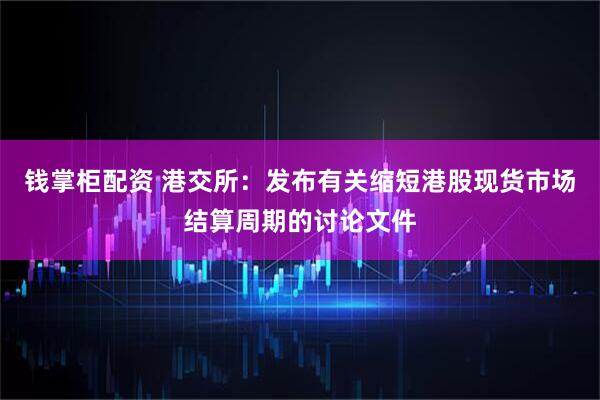 钱掌柜配资 港交所：发布有关缩短港股现货市场结算周期的讨论文件