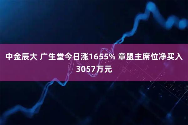 中金辰大 广生堂今日涨1655% 章盟主席位净买入3057万元