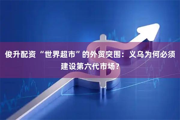 俊升配资 “世界超市”的外贸突围：义乌为何必须建设第六代市场？
