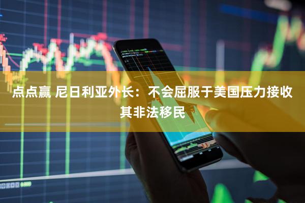 点点赢 尼日利亚外长：不会屈服于美国压力接收其非法移民