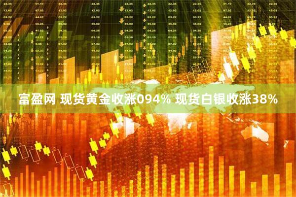 富盈网 现货黄金收涨094% 现货白银收涨38%