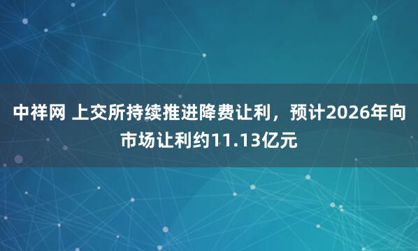 中祥网 上交所持续推进降费让利，预计2026年向市场让利约11.13亿元