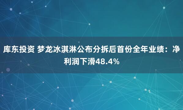 库东投资 梦龙冰淇淋公布分拆后首份全年业绩：净利润下滑48.4%