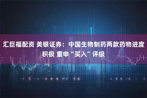 汇巨福配资 美银证券：中国生物制药两款药物进度积极 重申“买入”评级