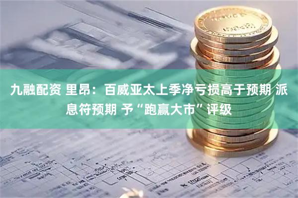 九融配资 里昂：百威亚太上季净亏损高于预期 派息符预期 予“跑赢大市”评级