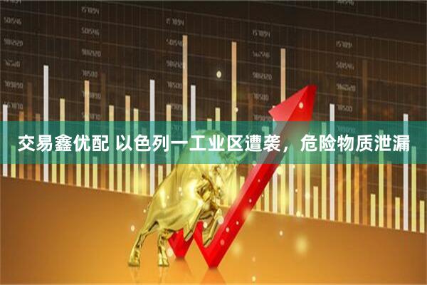 交易鑫优配 以色列一工业区遭袭，危险物质泄漏