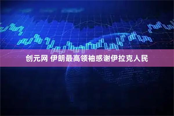 创元网 伊朗最高领袖感谢伊拉克人民