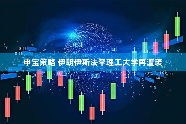 申宝策略 伊朗伊斯法罕理工大学再遭袭