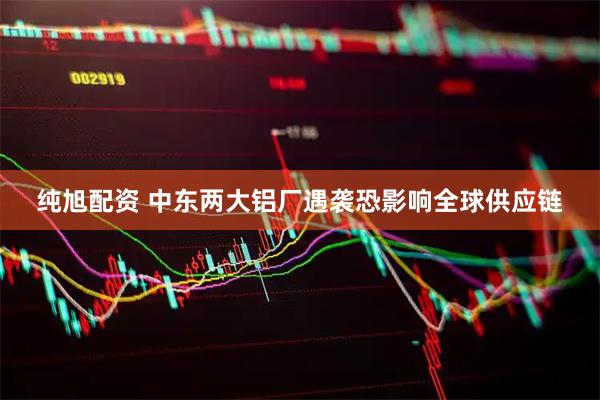 纯旭配资 中东两大铝厂遇袭恐影响全球供应链