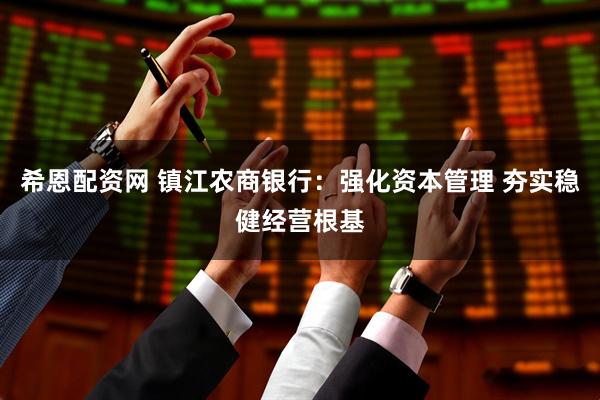 希恩配资网 镇江农商银行：强化资本管理 夯实稳健经营根基
