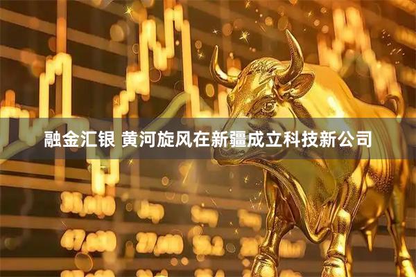 融金汇银 黄河旋风在新疆成立科技新公司