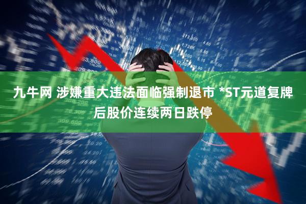 九牛网 涉嫌重大违法面临强制退市 *ST元道复牌后股价连续两日跌停