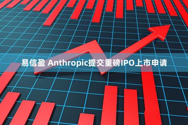 易信盈 Anthropic提交重磅IPO上市申请