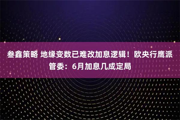 叁鑫策略 地缘变数已难改加息逻辑!欧央行鹰派管委:6月加息几成定局