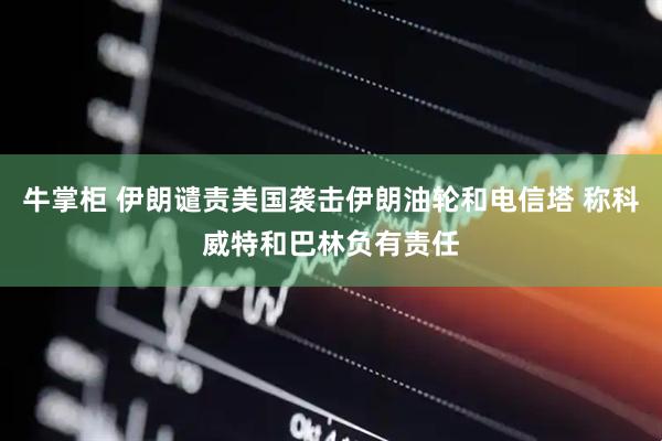 牛掌柜 伊朗谴责美国袭击伊朗油轮和电信塔 称科威特和巴林负有责任