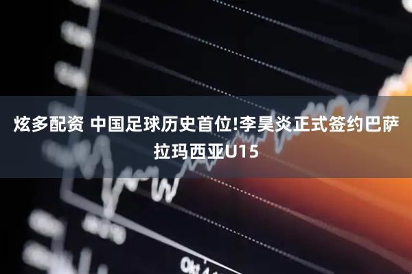 炫多配资 中国足球历史首位!李昊炎正式签约巴萨拉玛西亚U15