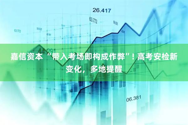 嘉信资本 “带入考场即构成作弊”! 高考安检新变化，多地提醒