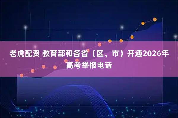 老虎配资 教育部和各省（区、市）开通2026年高考举报电话