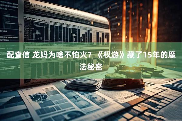 配查信 龙妈为啥不怕火？《权游》藏了15年的魔法秘密