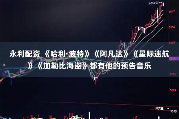 永利配资 《哈利·波特》《阿凡达》《星际迷航》《加勒比海盗》都有他的预告音乐