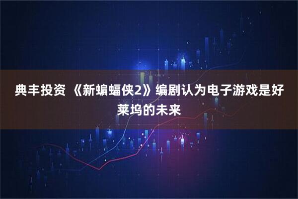 典丰投资 《新蝙蝠侠2》编剧认为电子游戏是好莱坞的未来