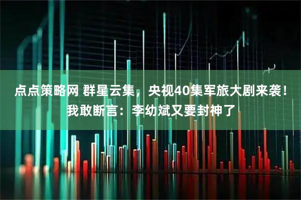 点点策略网 群星云集，央视40集军旅大剧来袭！我敢断言：李幼斌又要封神了