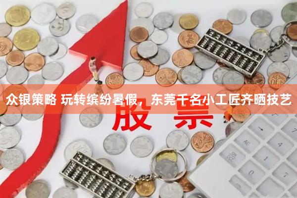 众银策略 玩转缤纷暑假，东莞千名小工匠齐晒技艺