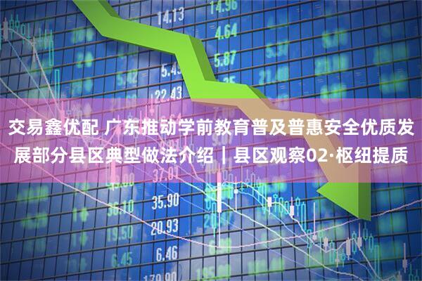 交易鑫优配 广东推动学前教育普及普惠安全优质发展部分县区典型做法介绍｜县区观察02·枢纽提质