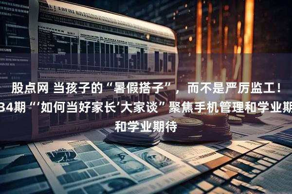 股点网 当孩子的“暑假搭子”，而不是严厉监工！第34期“‘如何当好家长’大家谈”聚焦手机管理和学业期待