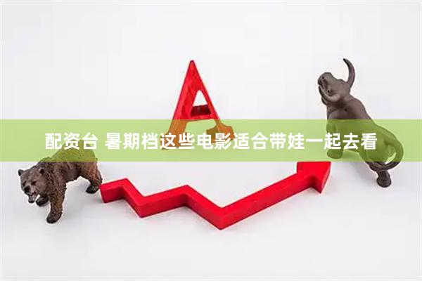 配资台 暑期档这些电影适合带娃一起去看