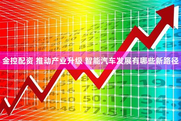 金控配资 推动产业升级 智能汽车发展有哪些新路径