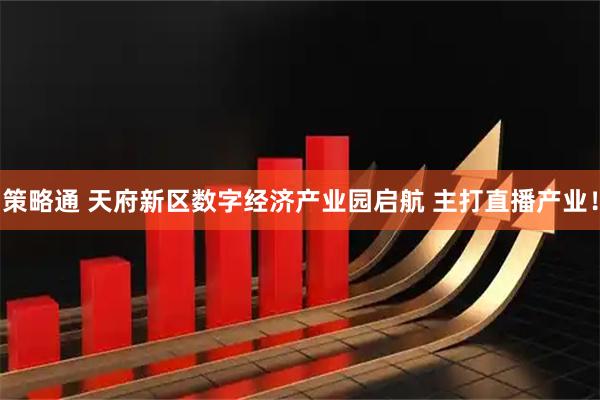 策略通 天府新区数字经济产业园启航 主打直播产业！