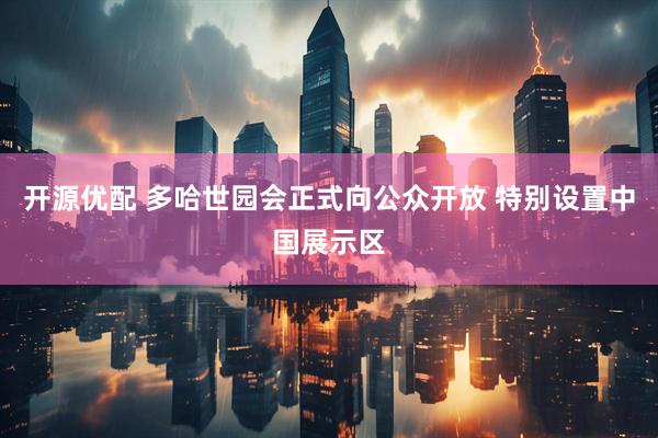 开源优配 多哈世园会正式向公众开放 特别设置中国展示区