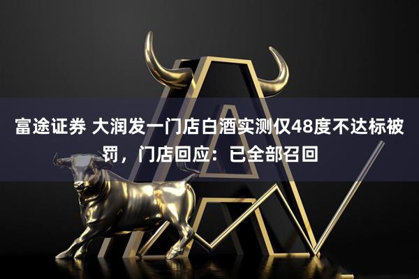 富途证券 大润发一门店白酒实测仅48度不达标被罚，门店回应：已全部召回