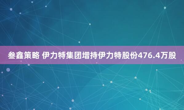 叁鑫策略 伊力特集团增持伊力特股份476.4万股