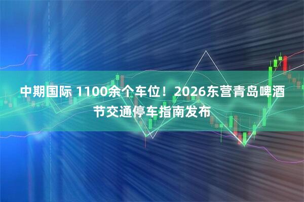 中期国际 1100余个车位！2026东营青岛啤酒节交通停车指南发布