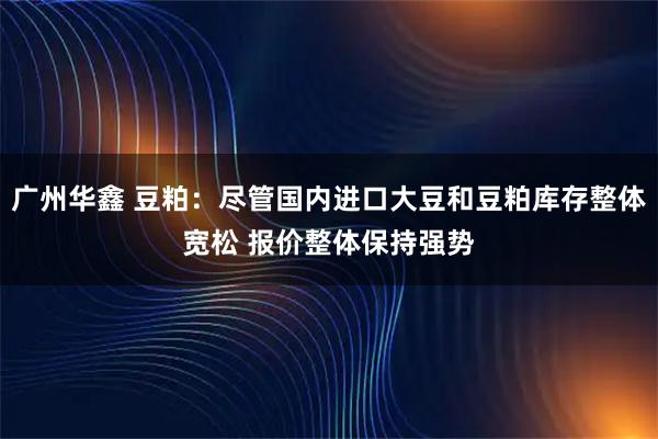 广州华鑫 豆粕：尽管国内进口大豆和豆粕库存整体宽松 报价整体保持强势