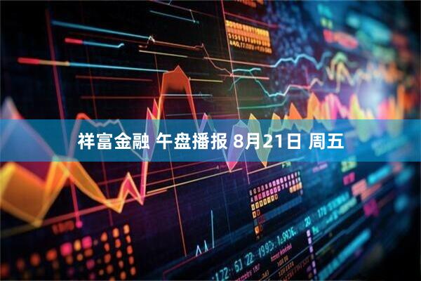 祥富金融 午盘播报 8月21日 周五