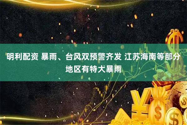 明利配资 暴雨、台风双预警齐发 江苏海南等部分地区有特大暴雨