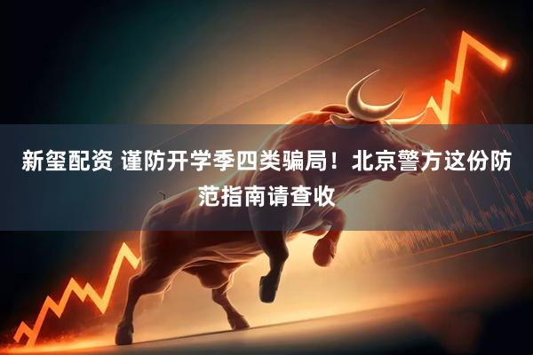 新玺配资 谨防开学季四类骗局！北京警方这份防范指南请查收